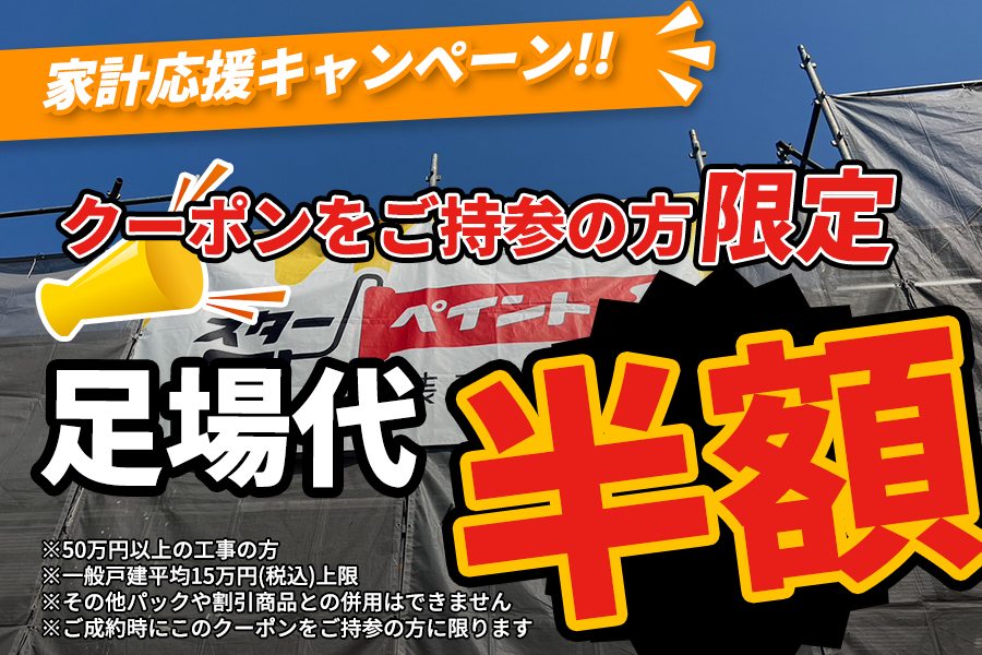 家計応援キャンペーン！クーポンをご持参の方限定で足場代が半額！※50万円以上の工事の方※一般戸建平均15万円(税込)上限※その他パックや割引商品との併用はできません※ご成約時にこのクーポンをご持参の方に限ります